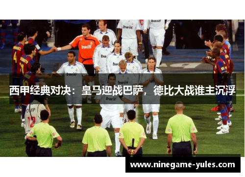 西甲经典对决：皇马迎战巴萨，德比大战谁主沉浮