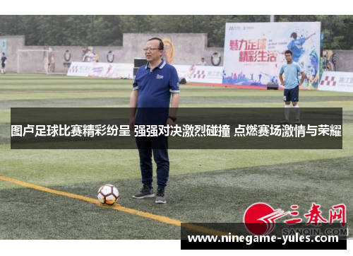图卢足球比赛精彩纷呈 强强对决激烈碰撞 点燃赛场激情与荣耀