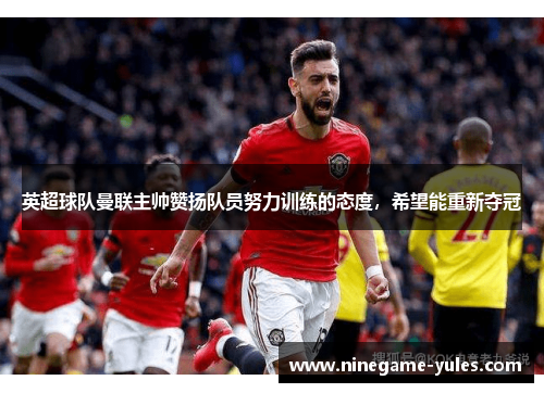 英超球队曼联主帅赞扬队员努力训练的态度，希望能重新夺冠