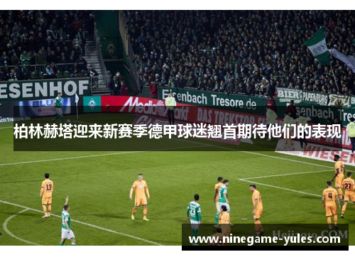 柏林赫塔迎来新赛季德甲球迷翘首期待他们的表现