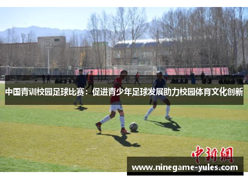 中国青训校园足球比赛：促进青少年足球发展助力校园体育文化创新