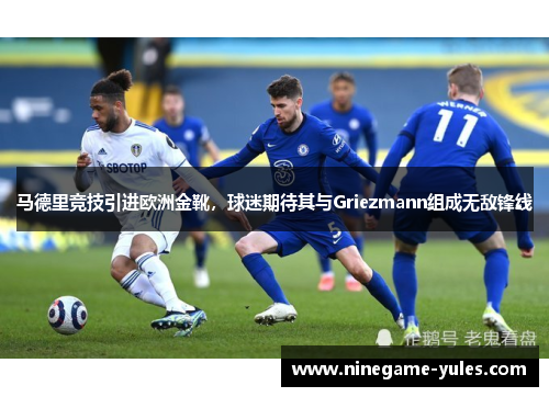 马德里竞技引进欧洲金靴，球迷期待其与Griezmann组成无敌锋线