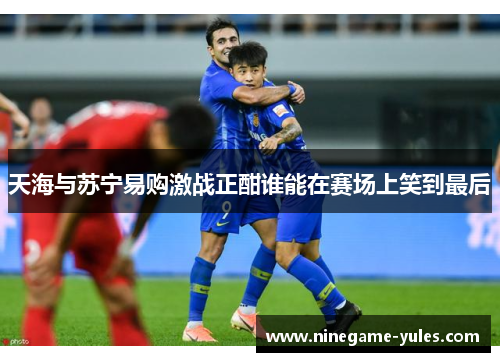 天海与苏宁易购激战正酣谁能在赛场上笑到最后