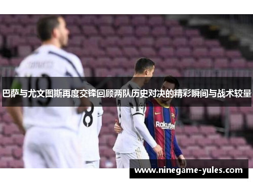 巴萨与尤文图斯再度交锋回顾两队历史对决的精彩瞬间与战术较量