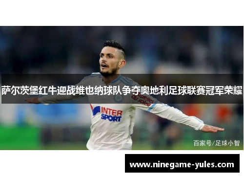 萨尔茨堡红牛迎战维也纳球队争夺奥地利足球联赛冠军荣耀